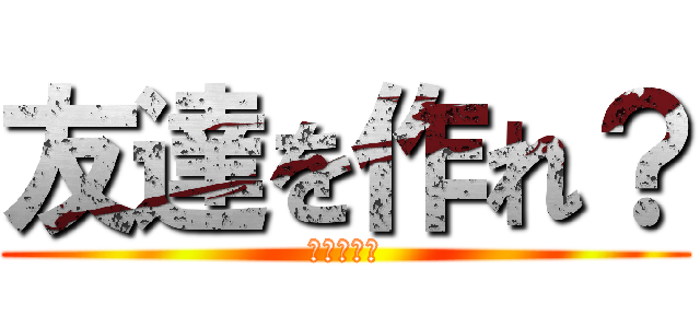 友達を作れ？ (黙れ、カス)