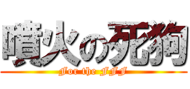 噴火の死狗 (For the FFF)