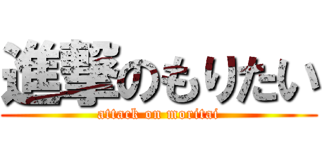 進撃のもりたい (attack on moritai)