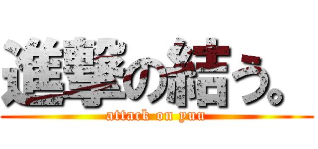 進撃の結う。 (attack on yuu)