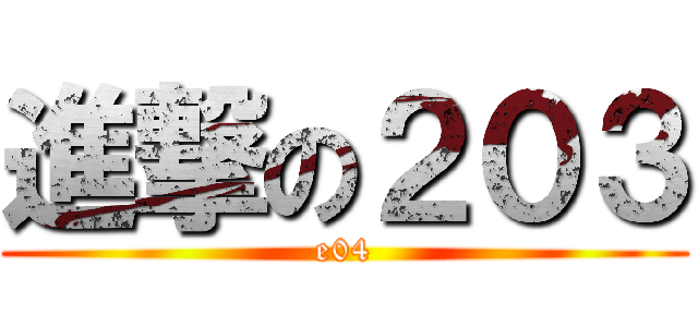 進撃の２０３ (e04)