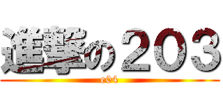 進撃の２０３ (e04)