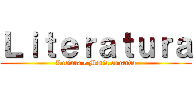 Ｌｉｔｅｒａｔｕｒａ (Luciana e Maria eduarda)