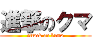 進撃のクマ (attack on kuma)