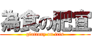 為食の肥宜 (gluttony on iris)