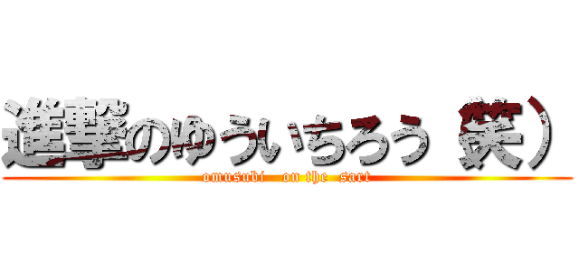 進撃のゆういちろう（笑） (omusubi   on the  sart)