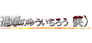 進撃のゆういちろう（笑） (omusubi   on the  sart)