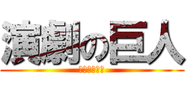 演劇の巨人 (！？！？！？)