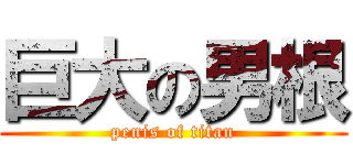 巨大の男根 (penis of titan)