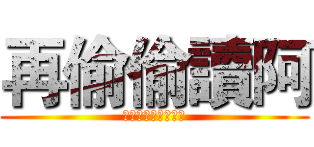 再偷偷讀阿 (說什麼都是騙人的啦)