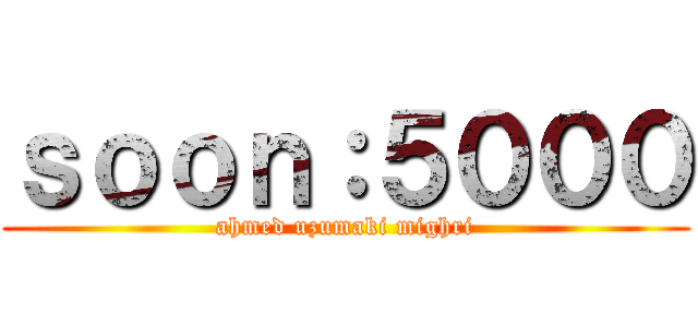 ｓｏｏｎ：５０００ (ahmed uzumaki mighri)
