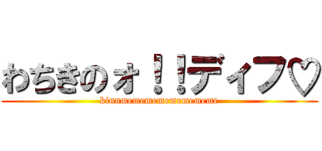 わちきのォ！！ディフ♡ (kinnmemememememememe)