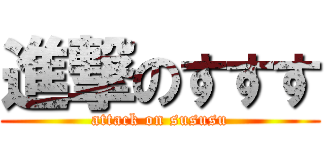 進撃のすすす (attack on sususu)