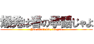 爆発は春の季語じゃよ (You didn't die, did you)