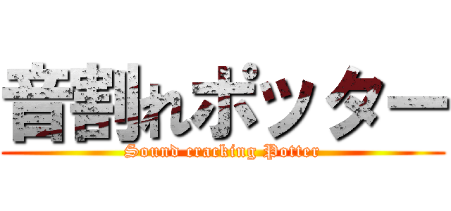 音割れポッター (Sound cracking Potter)