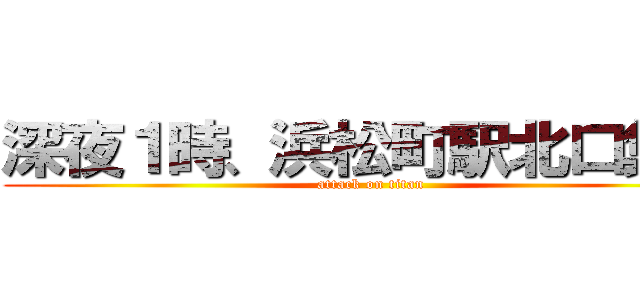 深夜１時、浜松町駅北口集合 (attack on titan)