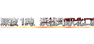 深夜１時、浜松町駅北口集合 (attack on titan)