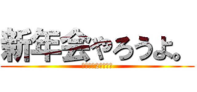 新年会やろうよ。 (そろそろ2月だし。)