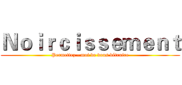 Ｎｏｉｒｃｉｓｓｅｍｅｎｔ (Permettez - moi de vous détruire)