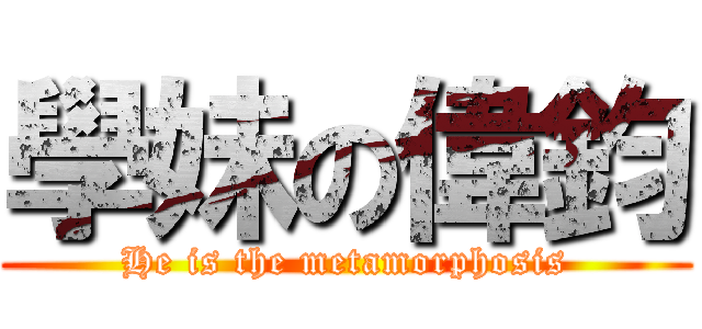 學妹の偉鈞 (He is the metamorphosis)
