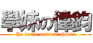 學妹の偉鈞 (He is the metamorphosis)