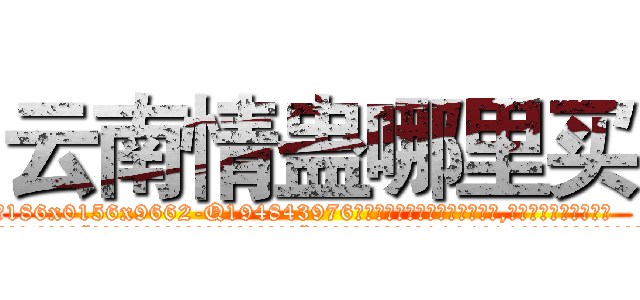 云南情蛊哪里买 (云南情蛊哪里买【电.话186x0156x9662-Q194843976林氏药业】我们做的是长期生意,靠的是老客户长期支持
参考消息网2月20日报道 韩媒称，“剩女多、离婚率高的城市，房价一定会上涨。”这是中国经济学家金岩石2016年12月参加在上海举行的房地产相关论坛时说的话。
)