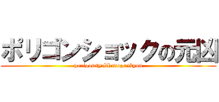 ポリゴンショックの元凶 (porigonsyokkunogenkyou)