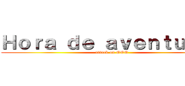 Ｈｏｒａ ｄｅ ａｖｅｎｔｕｒａｓ (attack on OOO)