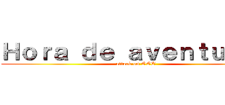 Ｈｏｒａ ｄｅ ａｖｅｎｔｕｒａｓ (attack on OOO)