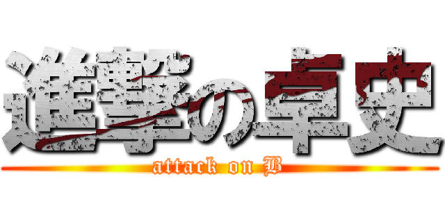 進撃の卓史 (attack on B)