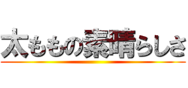 太ももの素晴らしさ ()