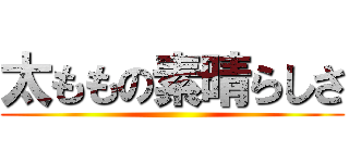 太ももの素晴らしさ ()