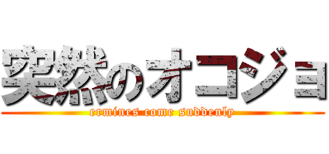 突然のオコジョ (ermines come suddenly)