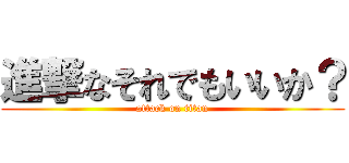 進撃なそれでもいいか？ (attack on titan)