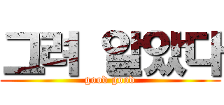 그려 알았다 (good good)