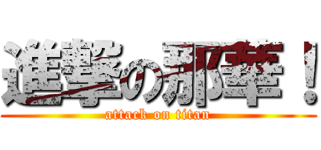 進撃の那華！ (attack on titan)