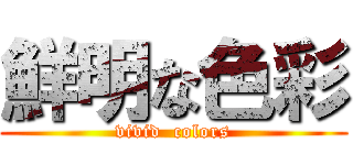 鮮明な色彩 (vivid  colors)