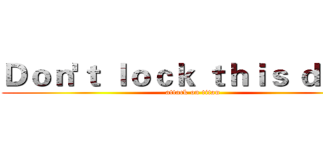 Ｄｏｎ'ｔ ｌｏｃｋ ｔｈｉｓ ｄｏｏｒ (attack on titan)