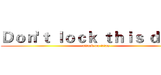 Ｄｏｎ'ｔ ｌｏｃｋ ｔｈｉｓ ｄｏｏｒ (attack on titan)