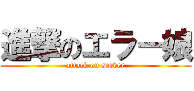 進撃のエラー娘 (attack on server)