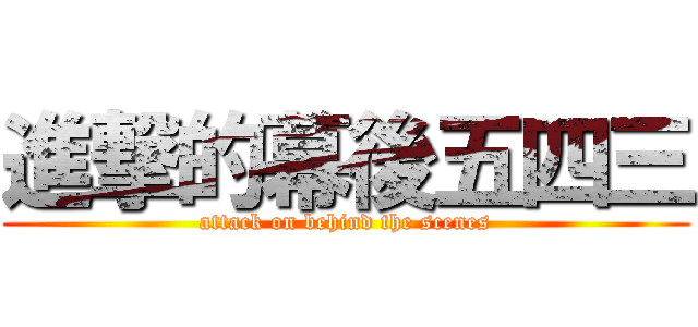 進撃的幕後五四三 (attack on behind the scenes)