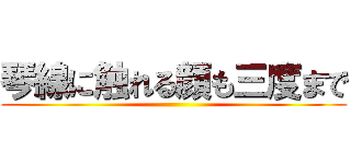 琴線に触れる顔も三度まで ()