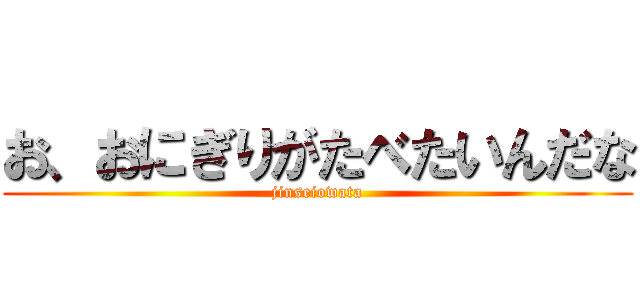 お、おにぎりがたべたいんだな (jinseiowata)