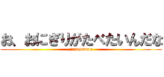 お、おにぎりがたべたいんだな (jinseiowata)