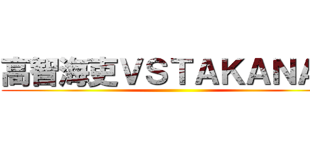 高智海吏ＶＳＴＡＫＡＮＡＮ ()