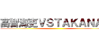 高智海吏ＶＳＴＡＫＡＮＡＮ ()
