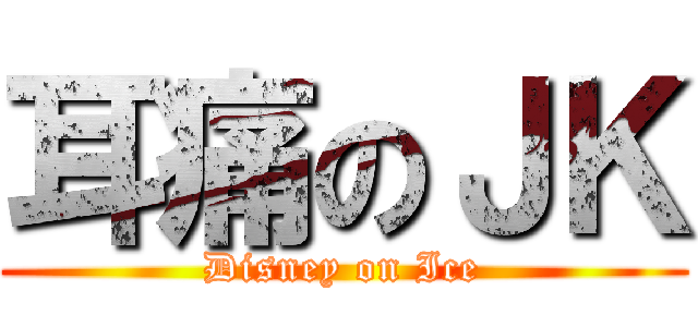 耳痛のＪＫ (Disney on Ice)