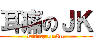 耳痛のＪＫ (Disney on Ice)