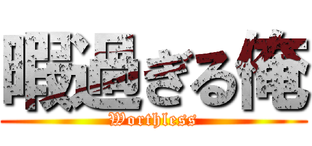 暇過ぎる俺 (Worthless)