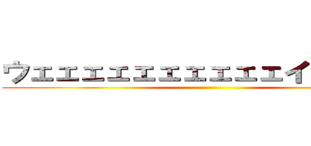 ウェェェェェェェェェェイ！！！！！！ ()